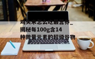 鸡头米怎么吃最营养_揭秘每100g含14种微量元素的超级谷物