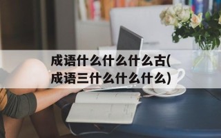 成语什么什么什么古(成语三什么什么什么)