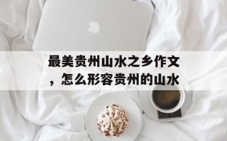 最美贵州山水之乡作文，怎么形容贵州的山水