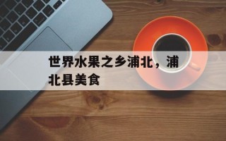 世界水果之乡浦北，浦北县美食