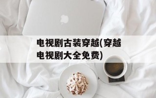 电视剧古装穿越(穿越电视剧大全免费)