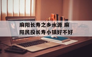 麻阳长寿之乡水源 麻阳民投长寿小镇好不好