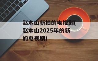 赵本山新拍的电视剧(赵本山2025年的新的电视剧)