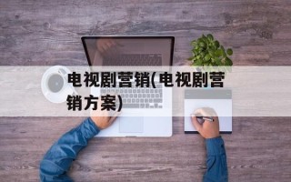 电视剧营销(电视剧营销方案)
