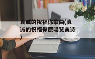 真诚的祝福你歌曲(真诚的祝福你原唱赞美诗)