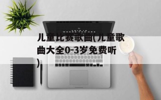儿童比赛歌曲(儿童歌曲大全0-3岁免费听)