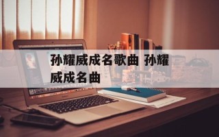 孙耀威成名歌曲 孙耀威成名曲
