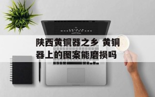 陕西黄铜器之乡 黄铜器上的图案能磨损吗
