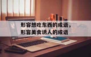 形容想吃东西的成语，形容美食诱人的成语