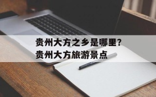 贵州大方之乡是哪里？贵州大方旅游景点