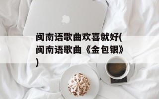 闽南语歌曲欢喜就好(闽南语歌曲《金包银》)