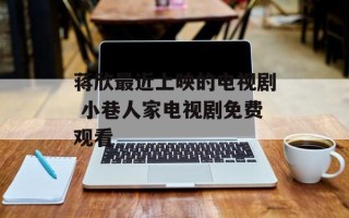 蒋欣最近上映的电视剧 小巷人家电视剧免费观看
