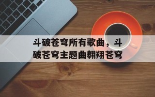 斗破苍穹所有歌曲，斗破苍穹主题曲翱翔苍穹