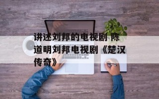 讲述刘邦的电视剧 陈道明刘邦电视剧《楚汉传奇》