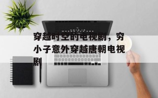 穿越时空的电视剧，穷小子意外穿越唐朝电视剧