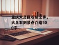 重庆大足区石刻之乡，大足石刻景点介绍500字
