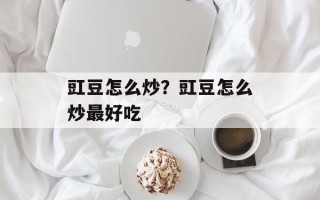 豇豆怎么炒？豇豆怎么炒最好吃