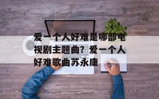 爱一个人好难是哪部电视剧主题曲？爱一个人好难歌曲苏永康