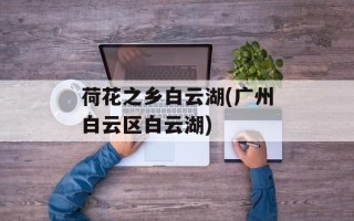 荷花之乡白云湖(广州白云区白云湖)