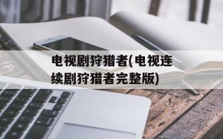电视剧狩猎者(电视连续剧狩猎者完整版)