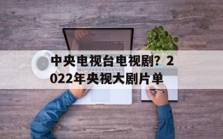 中央电视台电视剧？2022年央视大剧片单