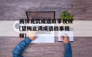 画饼充饥成语故事视频(望梅止渴成语故事视频)