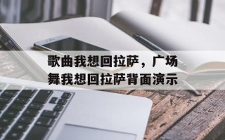 歌曲我想回拉萨，广场舞我想回拉萨背面演示