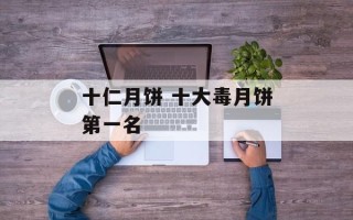 十仁月饼 十大毒月饼第一名