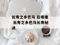 长寿之乡巴马 在哪里 长寿之乡巴马长寿秘诀