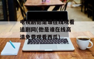 电视剧他是谁在线观看追剧网(他是谁在线高清免费观看西瓜)