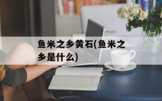 鱼米之乡黄石(鱼米之乡是什么)