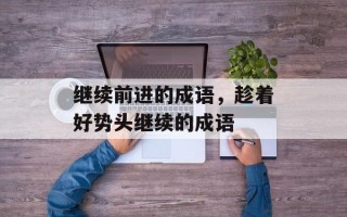 继续前进的成语，趁着好势头继续的成语