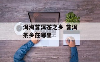 洱海普洱茶之乡 普洱茶乡在哪里