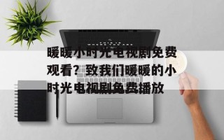 暖暖小时光电视剧免费观看？致我们暖暖的小时光电视剧免费播放