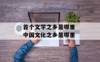 首个文学之乡是哪里 中国文化之乡是哪里