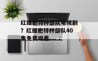 红细胞特种部队电视剧？红细胞特种部队40集免费观看