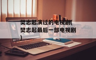 樊志起演过的电视剧(樊志起最后一部电视剧)