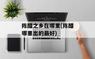 陈醋之乡在哪里(陈醋哪里出的最好)