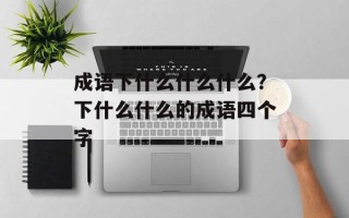 成语下什么什么什么？下什么什么的成语四个字