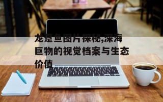 龙趸鱼图片探秘,深海巨物的视觉档案与生态价值