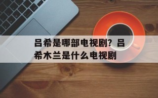 吕希是哪部电视剧？吕希木兰是什么电视剧