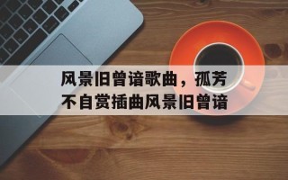 风景旧曾谙歌曲，孤芳不自赏插曲风景旧曾谙