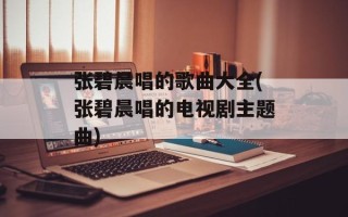 张碧晨唱的歌曲大全(张碧晨唱的电视剧主题曲)