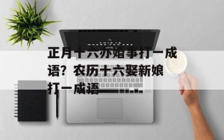 正月十六办婚事打一成语？农历十六娶新娘 打一成语