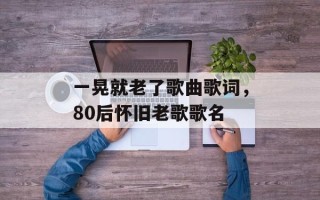 一晃就老了歌曲歌词，80后怀旧老歌歌名