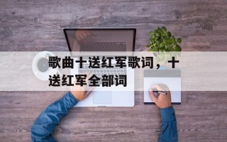 歌曲十送红军歌词，十送红军全部词