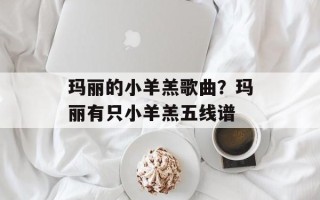 玛丽的小羊羔歌曲？玛丽有只小羊羔五线谱