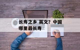 长寿之乡 英文？中国哪里最长寿