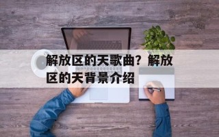 解放区的天歌曲？解放区的天背景介绍