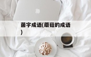 菌字成语(蘑菇的成语)